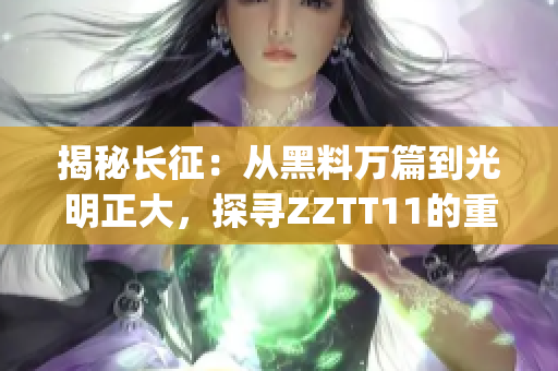 揭秘长征：从黑料万篇到光明正大，探寻ZZTT11的重大转变(1)