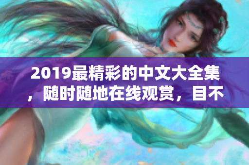 2019最精彩的中文大全集，随时随地在线观赏，目不暇接的绝佳体验