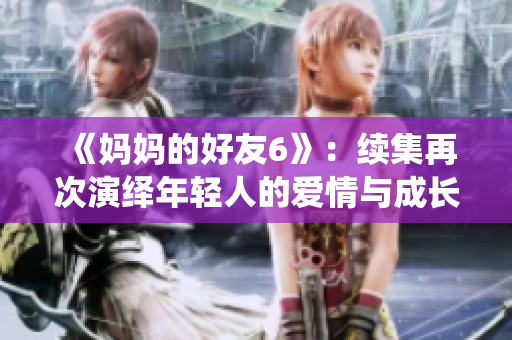《妈妈的好友6》：续集再次演绎年轻人的爱情与成长