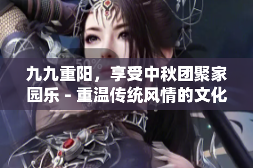 九九重阳，享受中秋团聚家园乐 - 重温传统风情的文化节日