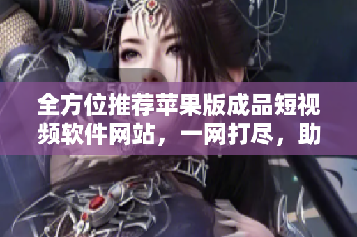 全方位推荐苹果版成品短视频软件网站，一网打尽，助你快速制作高质量短视频！