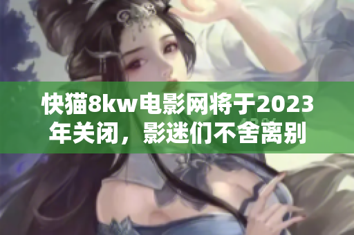 快猫8kw电影网将于2023年关闭，影迷们不舍离别