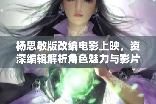 杨思敏版改编电影上映，资深编辑解析角色魅力与影片亮点
