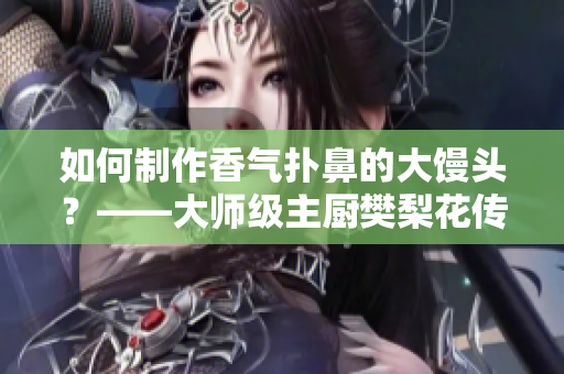 如何制作香气扑鼻的大馒头？——大师级主厨樊梨花传授制作技巧