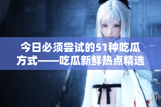 今日必须尝试的51种吃瓜方式——吃瓜新鲜热点精选
