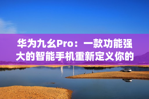 华为九幺Pro：一款功能强大的智能手机重新定义你的移动体验(1)