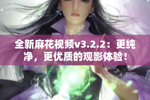 全新麻花视频v3.2.2：更纯净，更优质的观影体验！