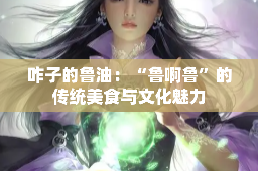咋子的鲁油：“鲁啊鲁”的传统美食与文化魅力