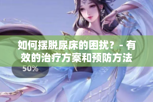 如何摆脱尿床的困扰？- 有效的治疗方案和预防方法