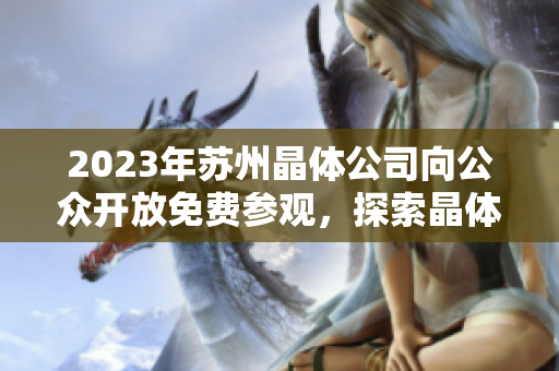 2023年苏州晶体公司向公众开放免费参观，探索晶体技术创新