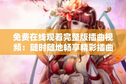 免费在线观看完整版插曲视频：随时随地畅享精彩插曲片段