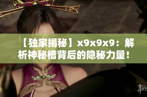 【独家揭秘】x9x9x9：解析神秘槽背后的隐秘力量！