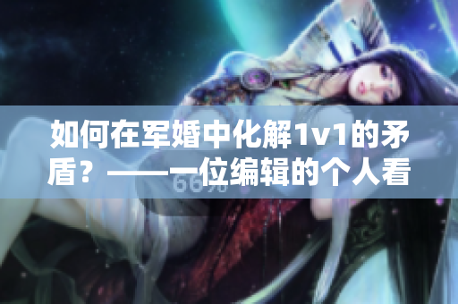 如何在军婚中化解1v1的矛盾？——一位编辑的个人看法