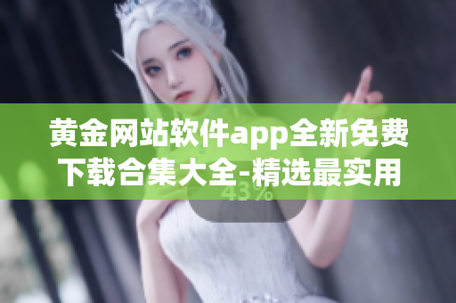 黄金网站软件app全新免费下载合集大全-精选最实用工具推荐(1)