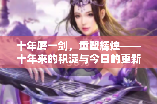 十年磨一剑，重塑辉煌——十年来的积淀与今日的更新