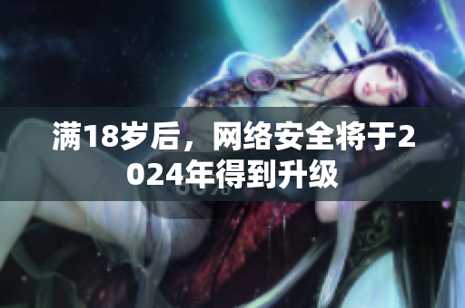 满18岁后，网络安全将于2024年得到升级