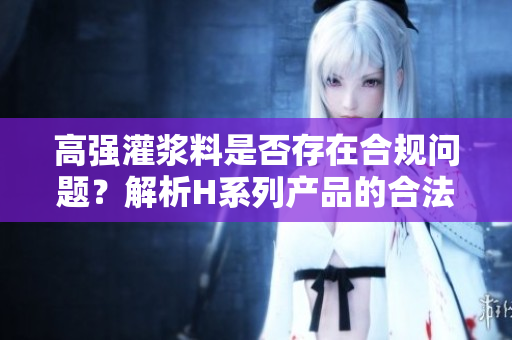 高强灌浆料是否存在合规问题？解析H系列产品的合法性