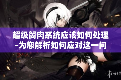 超级胬肉系统应该如何处理-为您解析如何应对这一问题