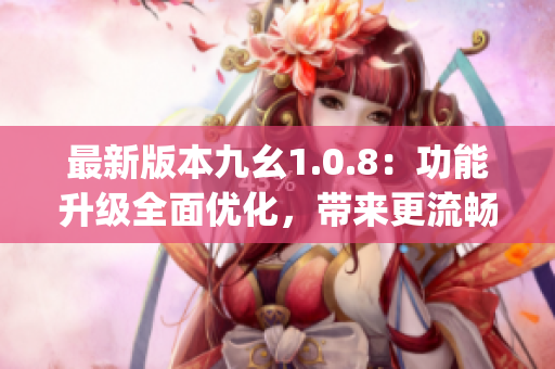 最新版本九幺1.0.8：功能升级全面优化，带来更流畅的体验！(1)