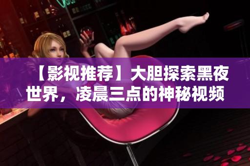 【影视推荐】大胆探索黑夜世界，凌晨三点的神秘视频等你来看！