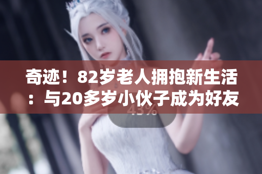 奇迹！82岁老人拥抱新生活：与20多岁小伙子成为好友