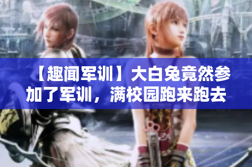 【趣闻军训】大白兔竟然参加了军训，满校园跑来跑去，太可爱了！