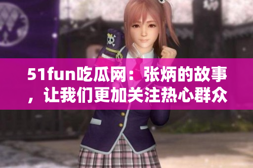 51fun吃瓜网：张炳的故事，让我们更加关注热心群众