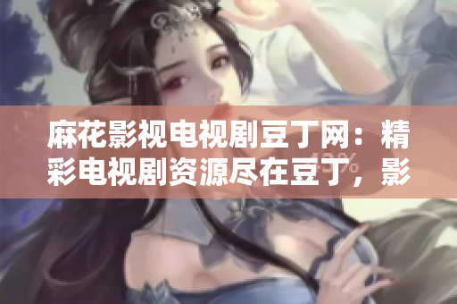 麻花影视电视剧豆丁网：精彩电视剧资源尽在豆丁，影视世界一网打尽