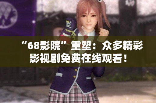 “68影院”重塑：众多精彩影视剧免费在线观看！