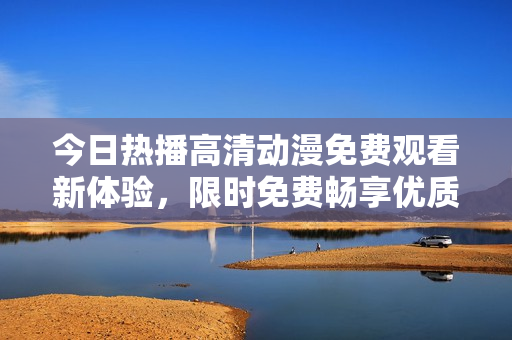 今日热播高清动漫免费观看新体验，限时免费畅享优质动漫视频！