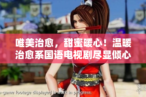 唯美治愈，甜蜜暖心！温暖治愈系国语电视剧尽显倾心之作