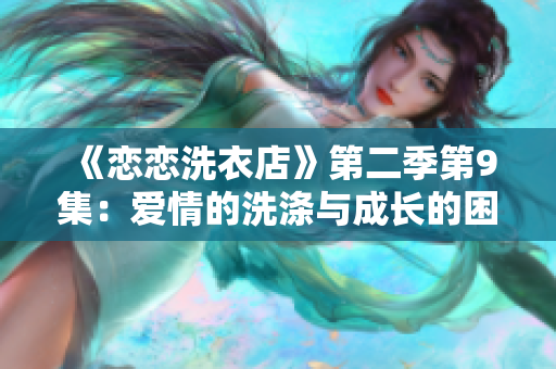 《恋恋洗衣店》第二季第9集：爱情的洗涤与成长的困惑