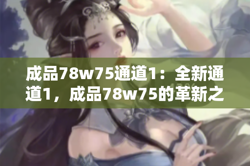 成品78w75通道1：全新通道1，成品78w75的革新之路