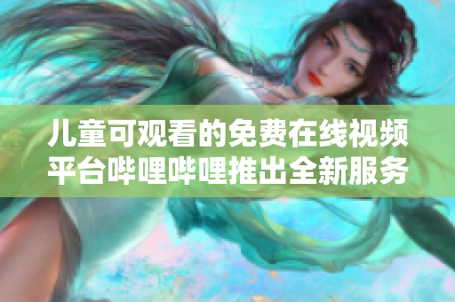 儿童可观看的免费在线视频平台哔哩哔哩推出全新服务——少女影视专区！