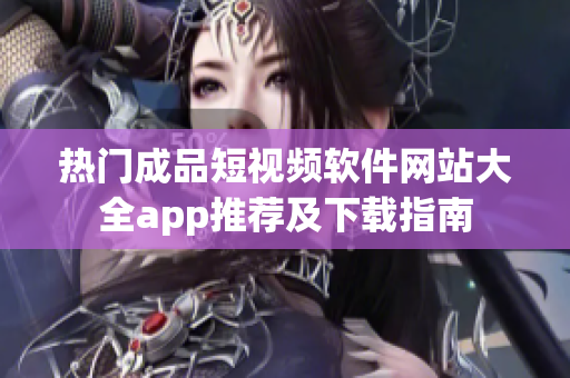 热门成品短视频软件网站大全app推荐及下载指南