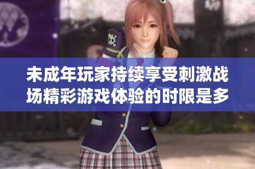 未成年玩家持续享受刺激战场精彩游戏体验的时限是多久？(1)