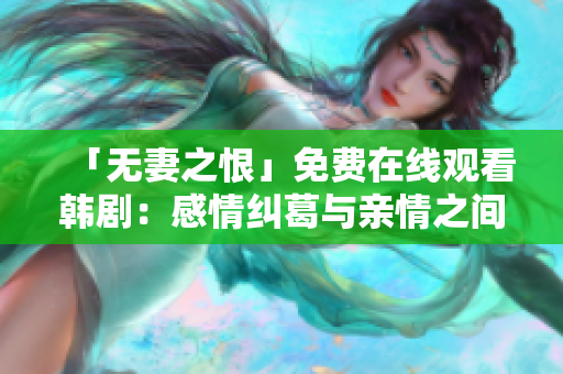 「无妻之恨」免费在线观看韩剧：感情纠葛与亲情之间