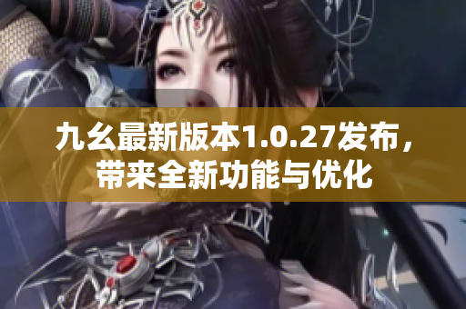 九幺最新版本1.0.27发布，带来全新功能与优化