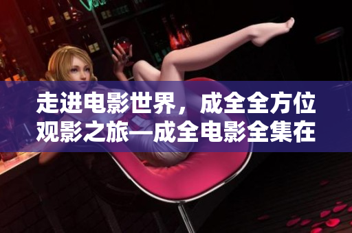 走进电影世界，成全全方位观影之旅—成全电影全集在线畅享