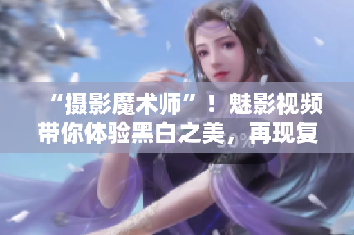 “摄影魔术师”！魅影视频带你体验黑白之美，再现复古经典！