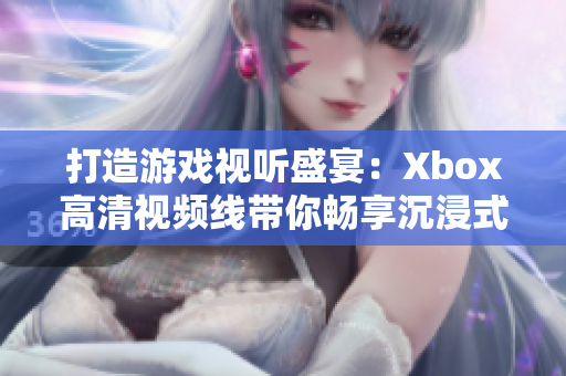 打造游戏视听盛宴：Xbox高清视频线带你畅享沉浸式游戏体验