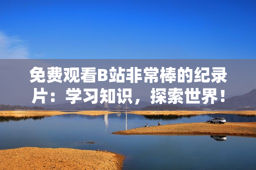 免费观看B站非常棒的纪录片：学习知识，探索世界！