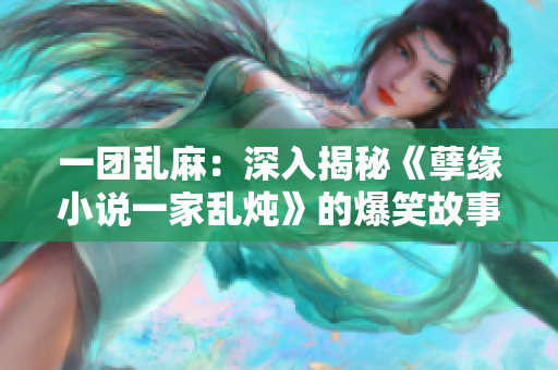 一团乱麻：深入揭秘《孽缘小说一家乱炖》的爆笑故事