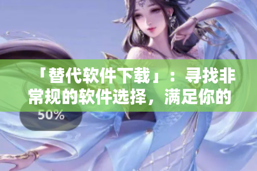 「替代软件下载」：寻找非常规的软件选择，满足你的特殊需求