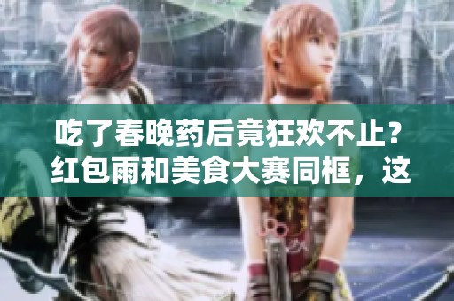 吃了春晚药后竟狂欢不止？ 红包雨和美食大赛同框，这次过年不再无聊！