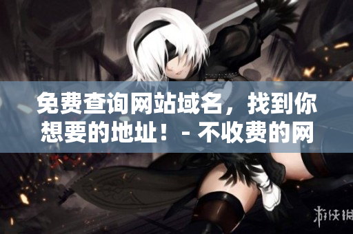 免费查询网站域名，找到你想要的地址！- 不收费的网站域名查询工具