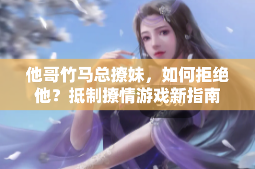 他哥竹马总撩妹，如何拒绝他？抵制撩情游戏新指南
