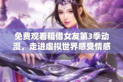 免费观看租借女友第3季动漫，走进虚拟世界感受情感的美好