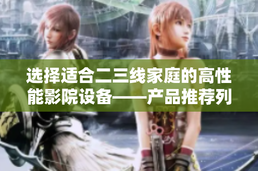 选择适合二三线家庭的高性能影院设备——产品推荐列表