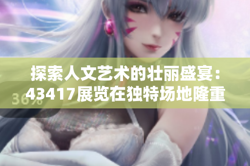 探索人文艺术的壮丽盛宴：43417展览在独特场地隆重举行
